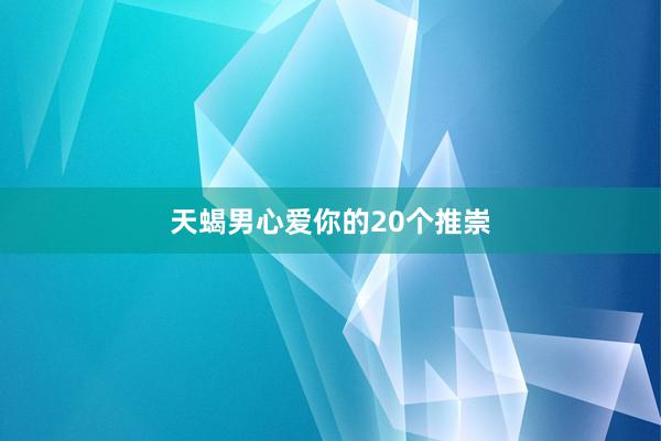 天蝎男心爱你的20个推崇