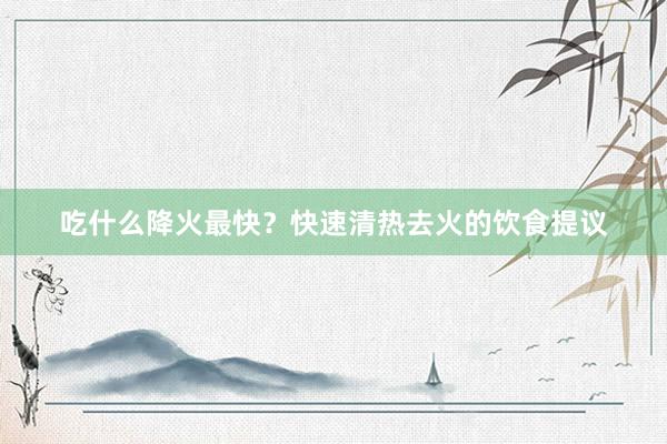 吃什么降火最快？快速清热去火的饮食提议
