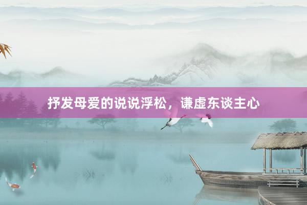 抒发母爱的说说浮松，谦虚东谈主心