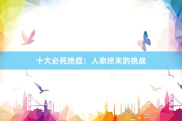 十大必死绝症：人命终末的挑战