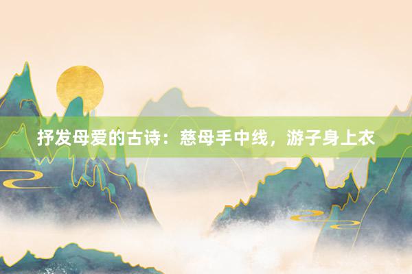 抒发母爱的古诗：慈母手中线，游子身上衣