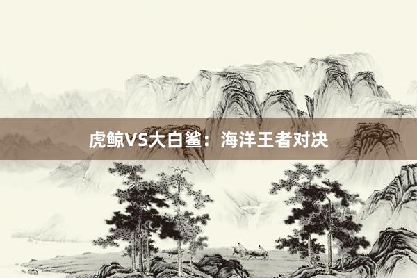 虎鲸VS大白鲨：海洋王者对决