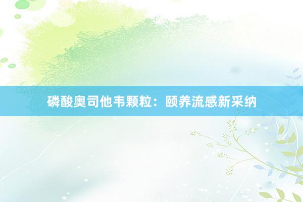 磷酸奥司他韦颗粒:颐养流感新采纳