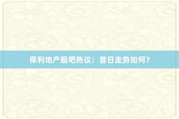保利地产股吧热议：昔日走势如何？